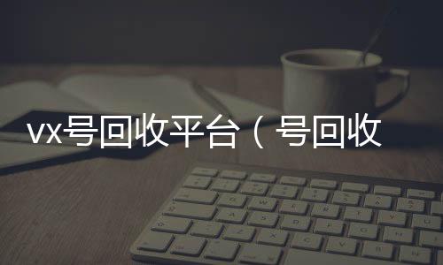 vx号回vx回收收平台（号回收）